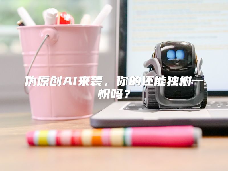 伪原创AI来袭，你的还能独树一帜吗？