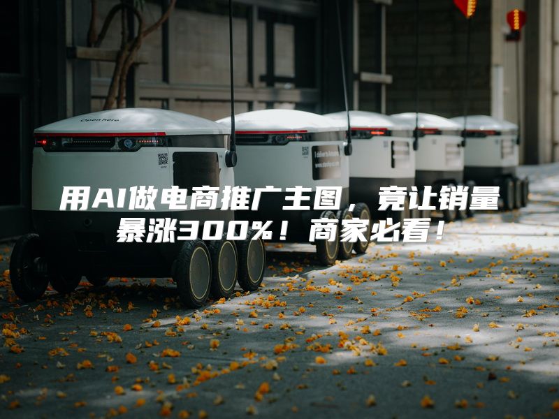 用AI做电商推广主图，竟让销量暴涨300%！商家必看！