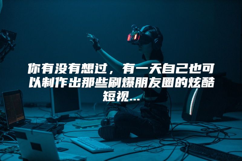 你有没有想过，有一天自己也可以制作出那些刷爆朋友圈的炫酷短视...