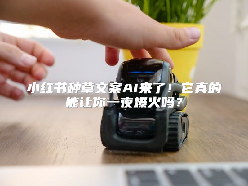 小红书种草文案AI来了！它真的能让你一夜爆火吗？