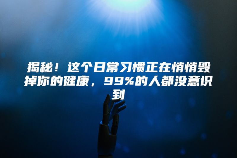 揭秘！这个日常习惯正在悄悄毁掉你的健康，99%的人都没意识到