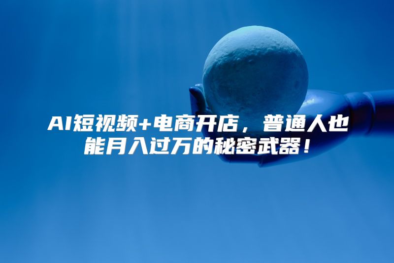 AI短视频+电商开店，普通人也能月入过万的秘密武器！