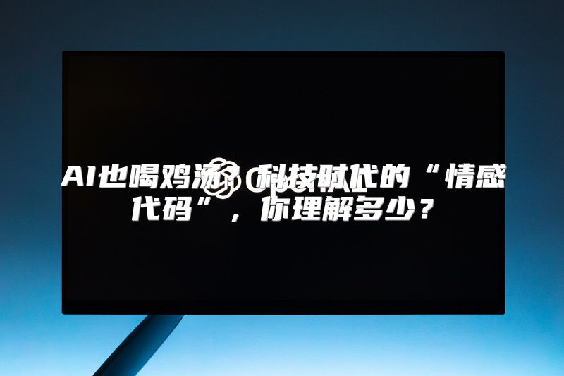 AI也喝鸡汤？科技时代的“情感代码”，你理解多少？
