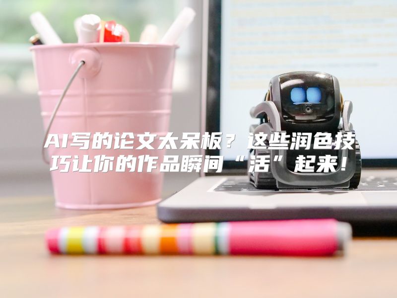 AI写的论文太呆板？这些润色技巧让你的作品瞬间“活”起来！