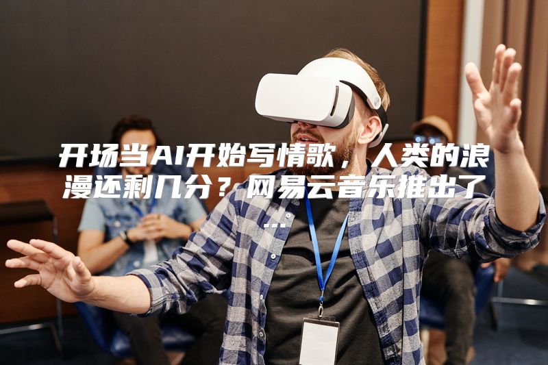 开场当AI开始写情歌，人类的浪漫还剩几分？网易云音乐推出了...