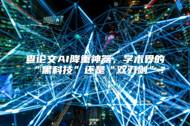 查论文AI降重神器，学术界的“黑科技”还是“双刃剑”？