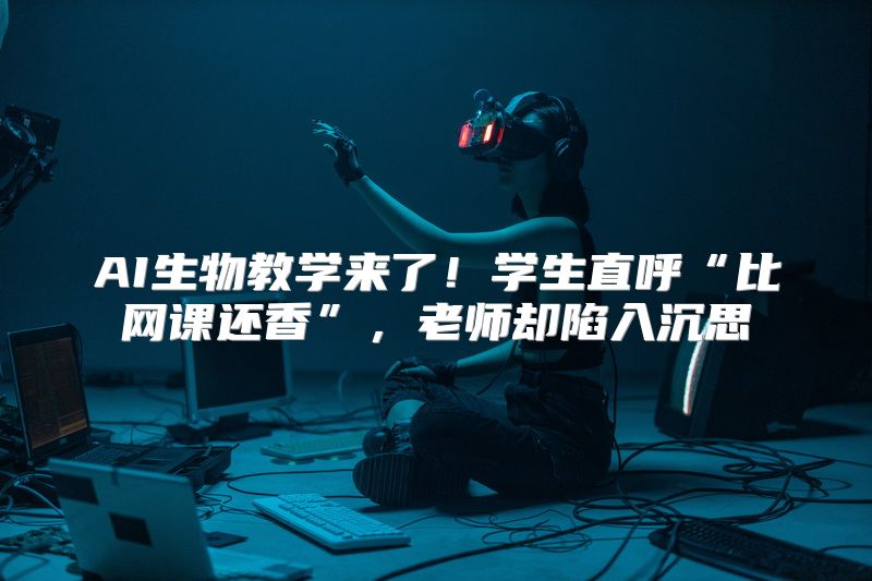 AI生物教学来了！学生直呼“比网课还香”，老师却陷入沉思