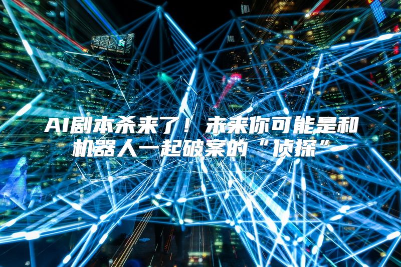 AI剧本杀来了！未来你可能是和机器人一起破案的“侦探”