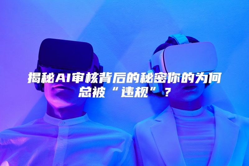 揭秘AI审核背后的秘密你的为何总被“违规”？