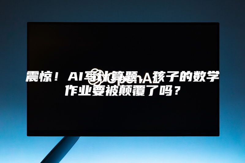 震惊！AI写计算题，孩子的数学作业要被颠覆了吗？