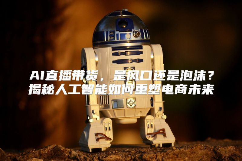 AI直播带货，是风口还是泡沫？揭秘人工智能如何重塑电商未来