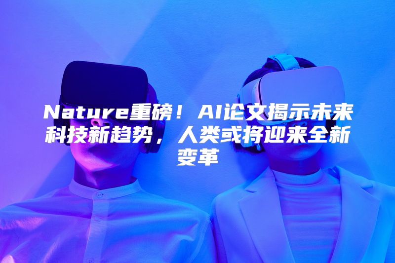 Nature重磅！AI论文揭示未来科技新趋势，人类或将迎来全新变革