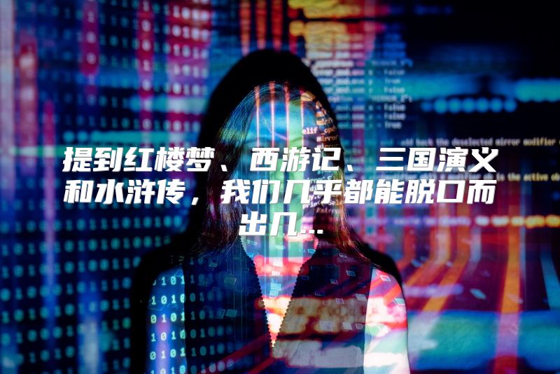 提到红楼梦、西游记、三国演义和水浒传，我们几乎都能脱口而出几...