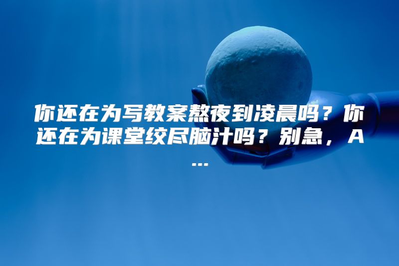 你还在为写教案熬夜到凌晨吗？你还在为课堂绞尽脑汁吗？别急，A...
