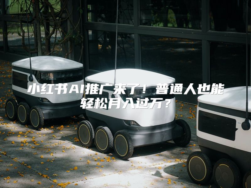 小红书AI推广来了！普通人也能轻松月入过万？