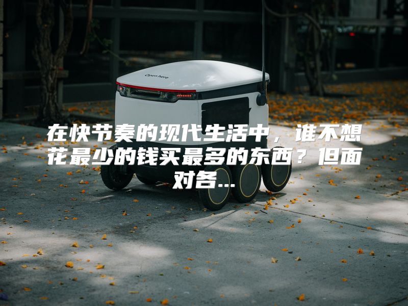 在快节奏的现代生活中，谁不想花最少的钱买最多的东西？但面对各...
