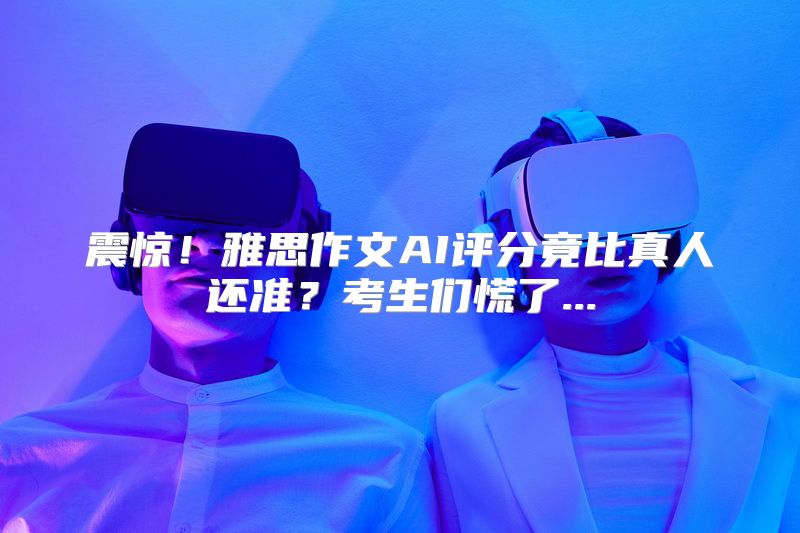 震惊！雅思作文AI评分竟比真人还准？考生们慌了...