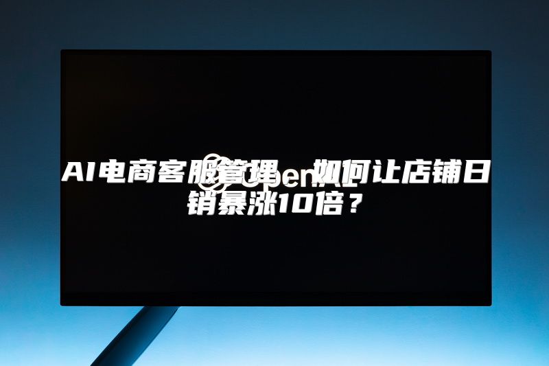 AI电商客服管理，如何让店铺日销暴涨10倍？