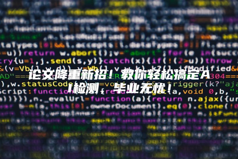 论文降重新招！教你轻松搞定AI检测，毕业无忧！