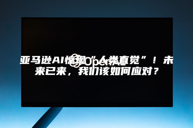 亚马逊AI惊现“人类直觉”！未来已来，我们该如何应对？