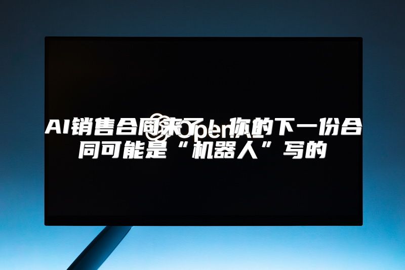 AI销售合同来了！你的下一份合同可能是“机器人”写的