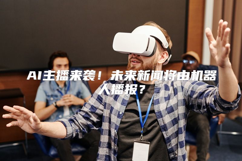 AI主播来袭！未来新闻将由机器人播报？