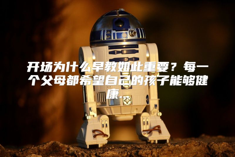 开场为什么早教如此重要？每一个父母都希望自己的孩子能够健康...