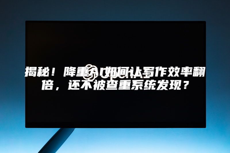 揭秘！降重AI如何让写作效率翻倍，还不被查重系统发现？