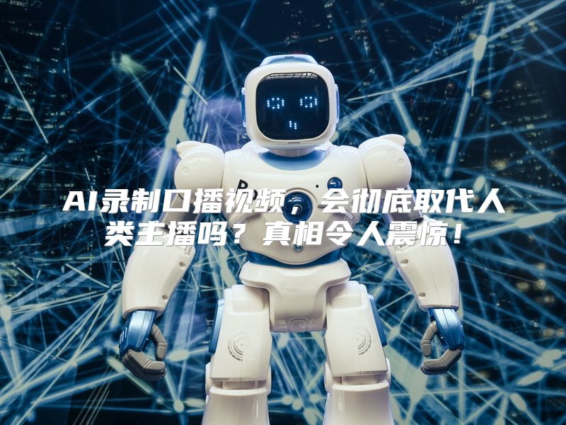 AI录制口播视频，会彻底取代人类主播吗？真相令人震惊！
