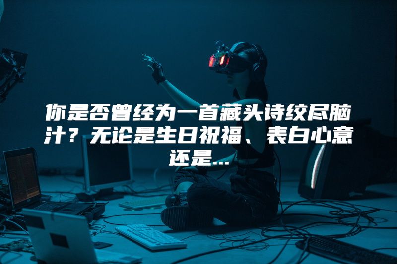 你是否曾经为一首藏头诗绞尽脑汁？无论是生日祝福、表白心意还是...