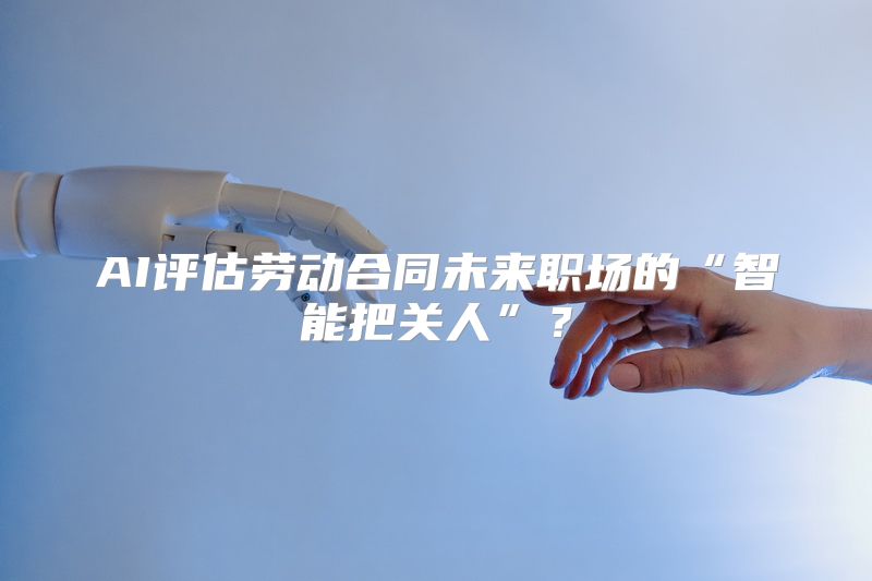 AI评估劳动合同未来职场的“智能把关人”？