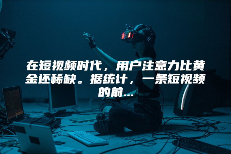 在短视频时代，用户注意力比黄金还稀缺。据统计，一条短视频的前...