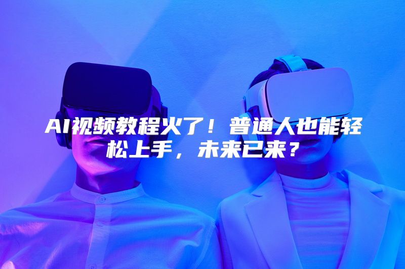 AI视频教程火了！普通人也能轻松上手，未来已来？