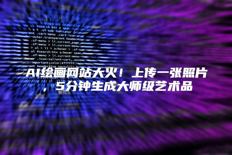 AI绘画网站大火！上传一张照片，5分钟生成大师级艺术品