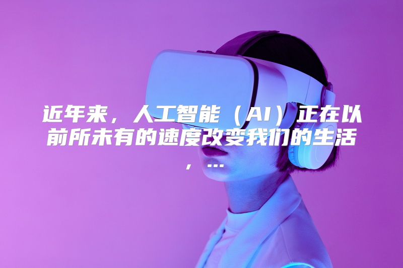 近年来，人工智能（AI）正在以前所未有的速度改变我们的生活，...
