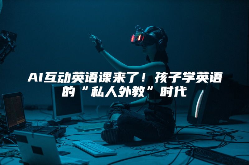 AI互动英语课来了！孩子学英语的“私人外教”时代