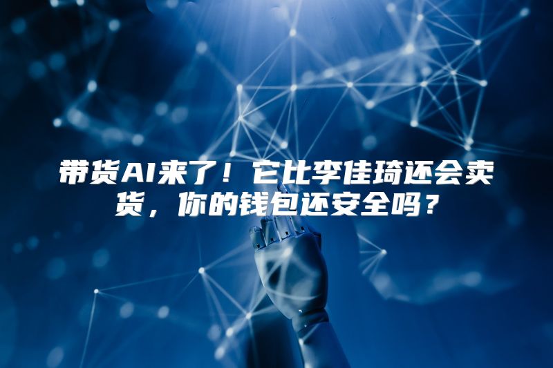 带货AI来了！它比李佳琦还会卖货，你的钱包还安全吗？
