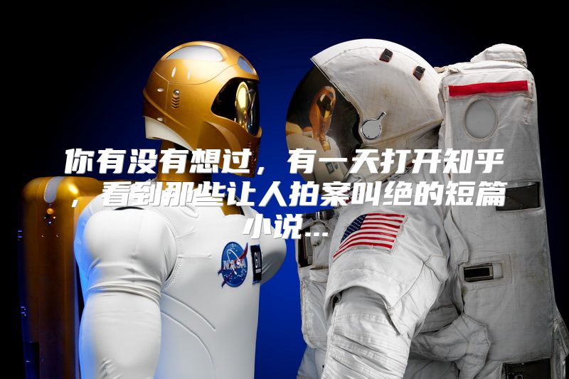 你有没有想过，有一天打开知乎，看到那些让人拍案叫绝的短篇小说...