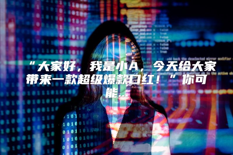 “大家好，我是小A，今天给大家带来一款超级爆款口红！”你可能...