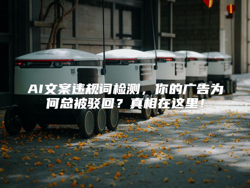 AI文案违规词检测，你的广告为何总被驳回？真相在这里！