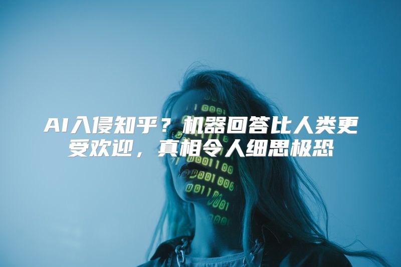 AI入侵知乎？机器回答比人类更受欢迎，真相令人细思极恐