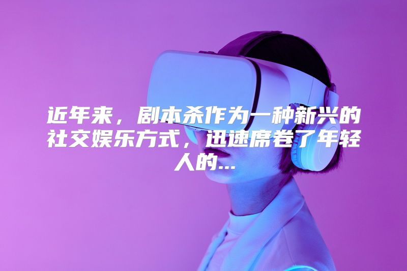 近年来，剧本杀作为一种新兴的社交娱乐方式，迅速席卷了年轻人的...