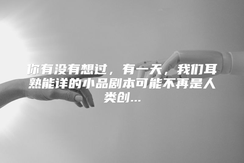 你有没有想过，有一天，我们耳熟能详的小品剧本可能不再是人类创...