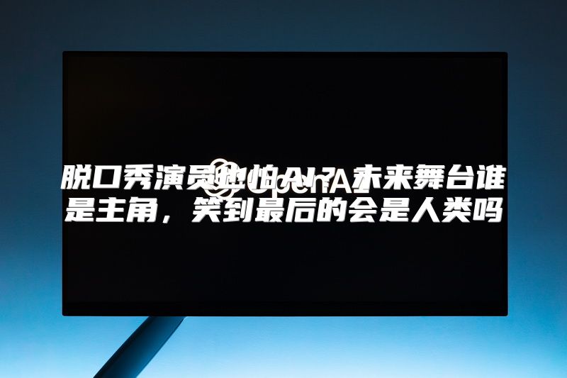 脱口秀演员也怕AI？未来舞台谁是主角，笑到最后的会是人类吗