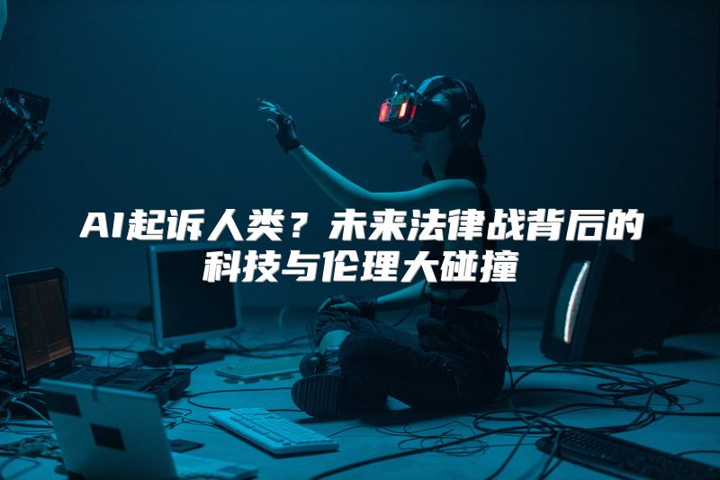 AI起诉人类？未来法律战背后的科技与伦理大碰撞
