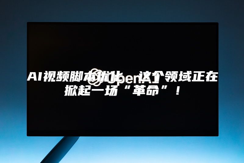 AI视频脚本优化，这个领域正在掀起一场“革命”！