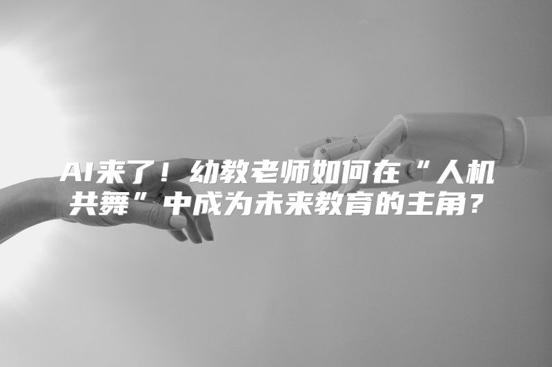 AI来了！幼教老师如何在“人机共舞”中成为未来教育的主角？