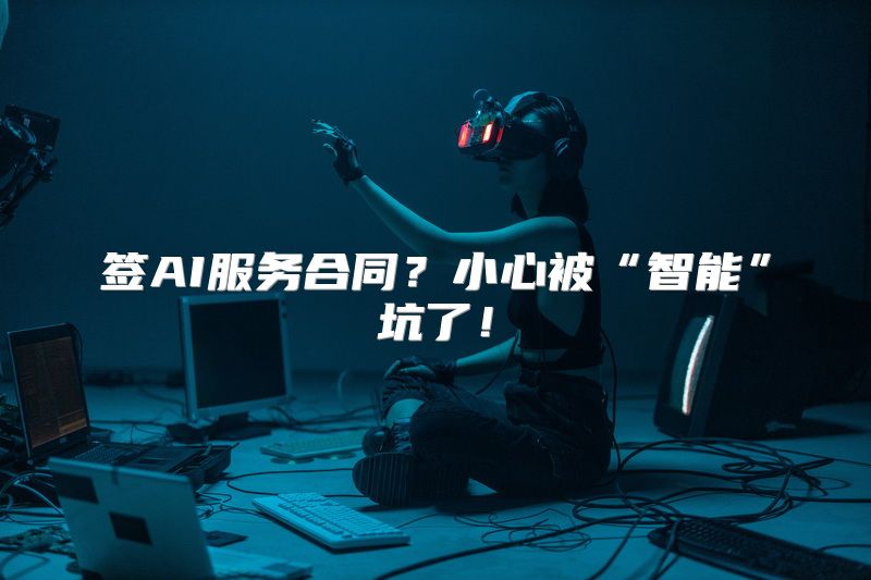 签AI服务合同？小心被“智能”坑了！
