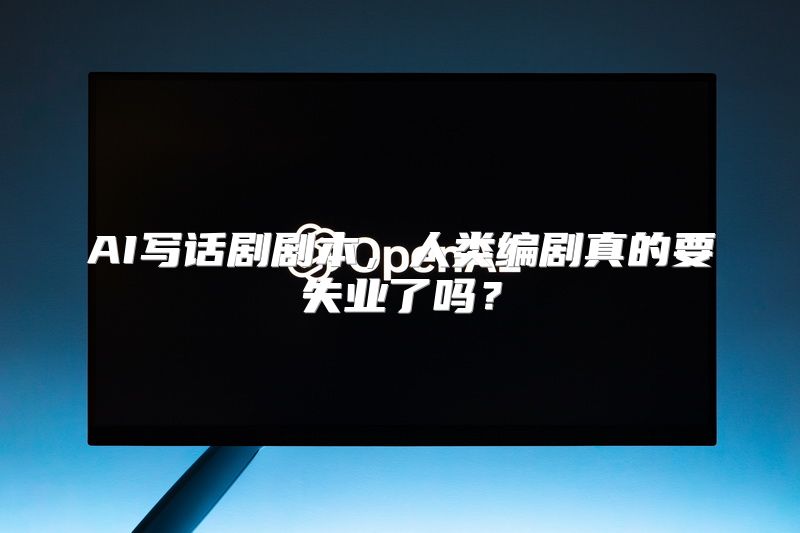 AI写话剧剧本，人类编剧真的要失业了吗？