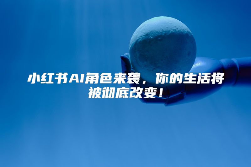小红书AI角色来袭，你的生活将被彻底改变！